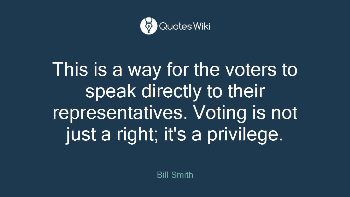 This is a way for the voters to speak directly to their representatives. Voting is not just a right; it's a privilege.
