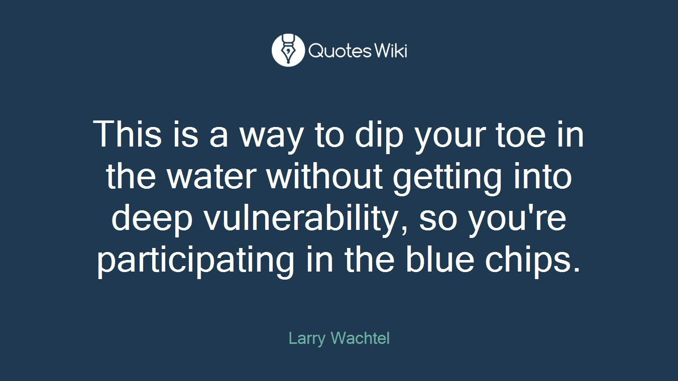 This is a way to dip your toe in the water without getting into deep vulnerability, so you're participating in the blue chips.