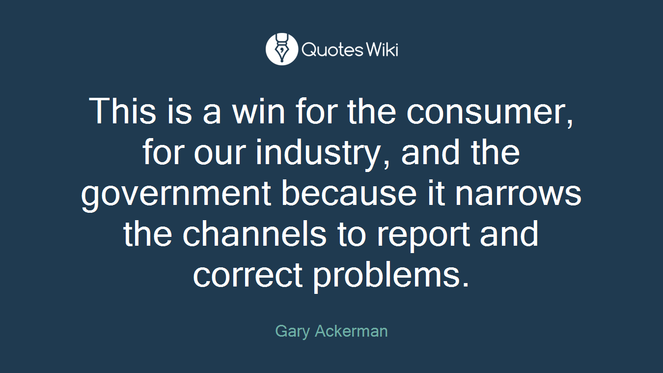 This is a win for the consumer, for our industry, and the government because it narrows the channels to report and correct problems.
