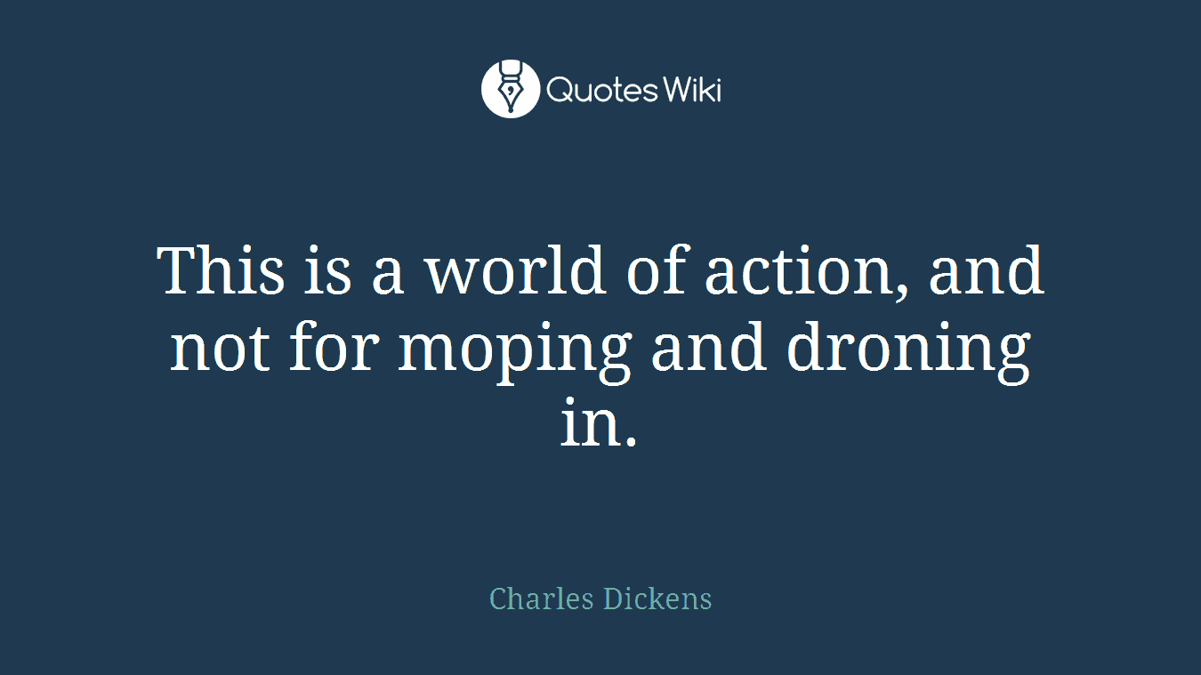 This is a world of action, and not for moping and droning in.