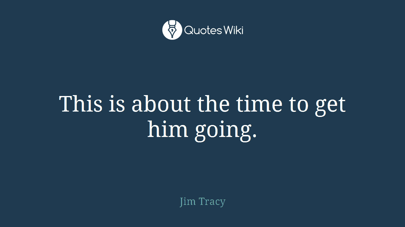 This is about the time to get him going.