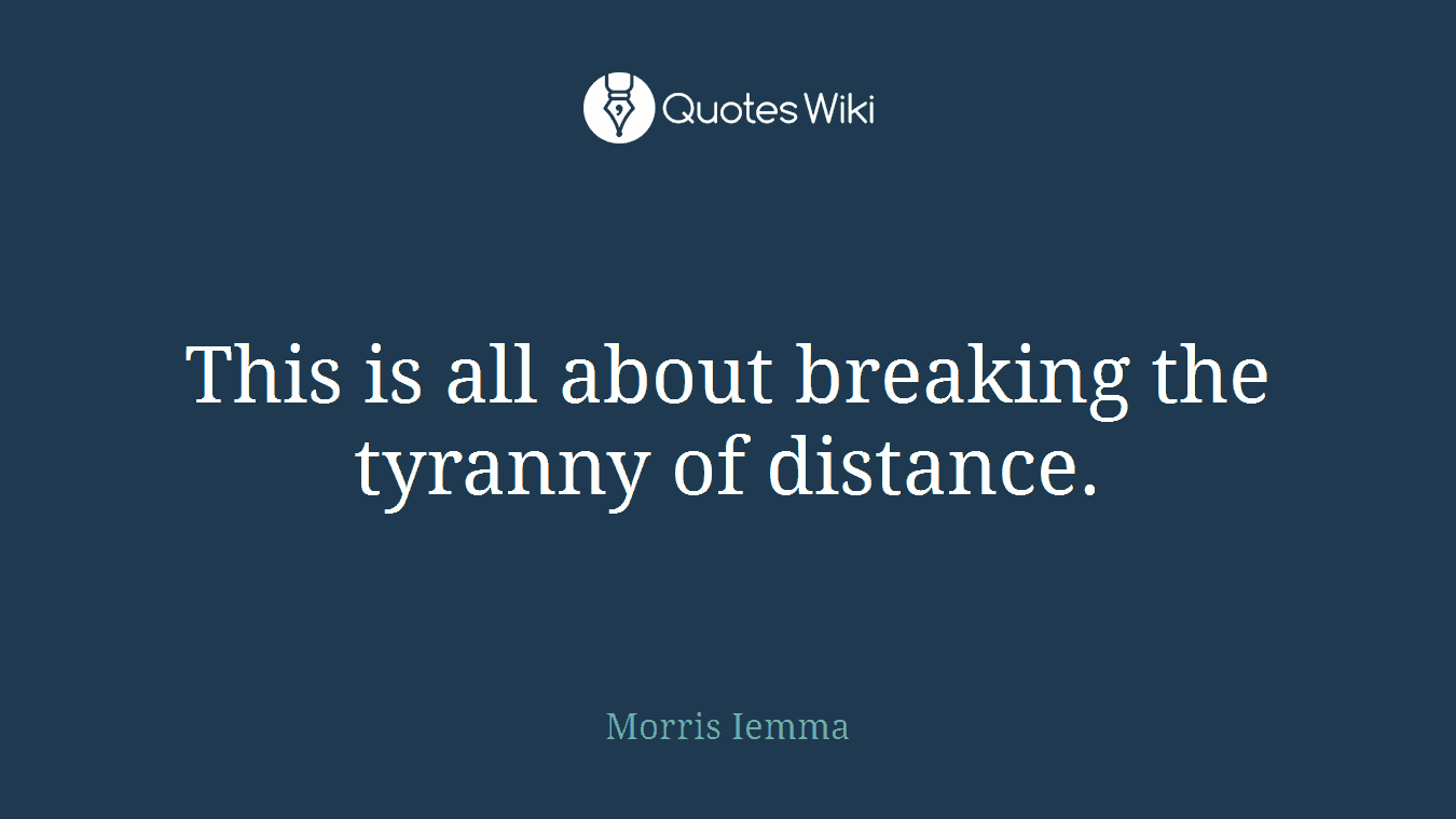 This is all about breaking the tyranny of distance.