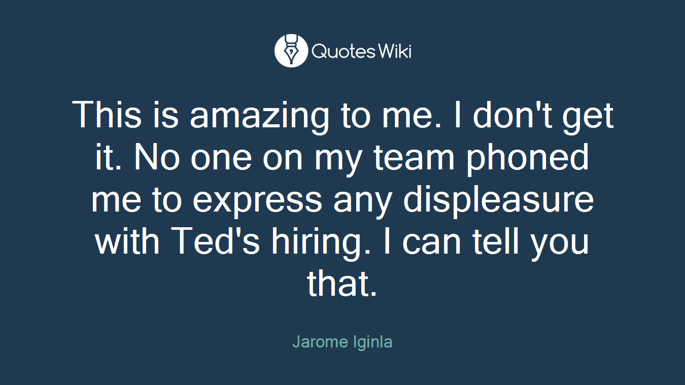 This is amazing to me. I don't get it. No one on my team phoned me to express any displeasure with Ted's hiring. I can tell you that.