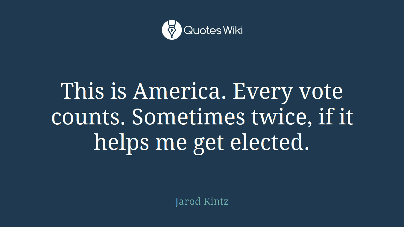 This is America. Every vote counts. Sometimes twice, if it helps me get elected.