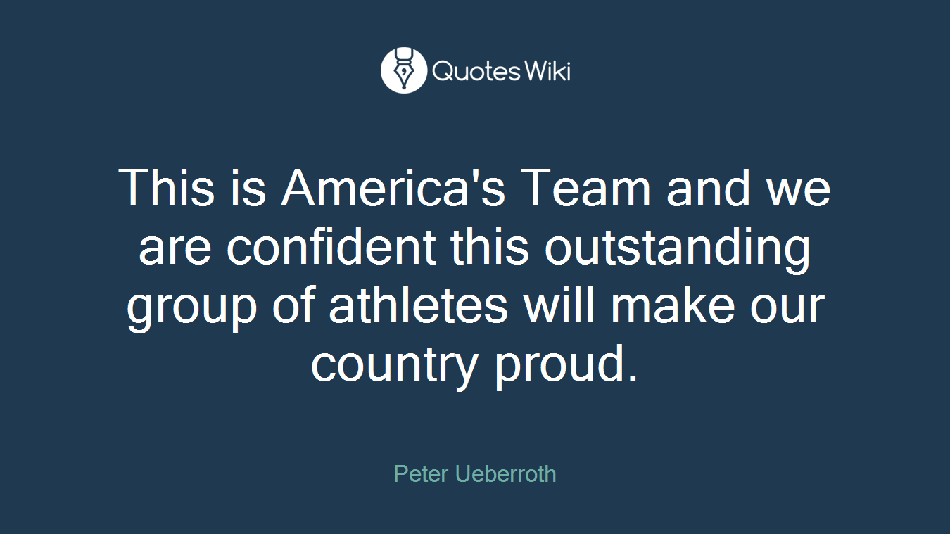 This is America's Team and we are confident this outstanding group of athletes will make our country proud.
