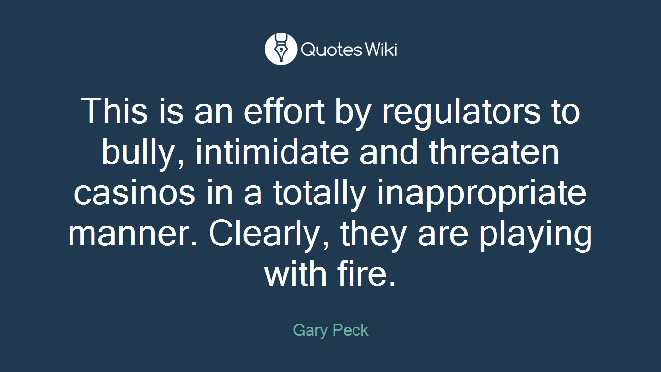 This is an effort by regulators to bully, intimidate and threaten casinos in a totally inappropriate manner. Clearly, they are playing with fire.