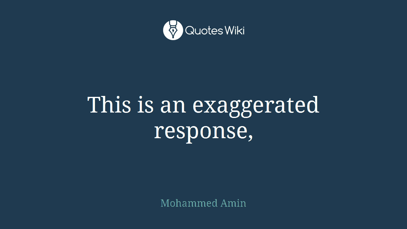 This is an exaggerated response,
