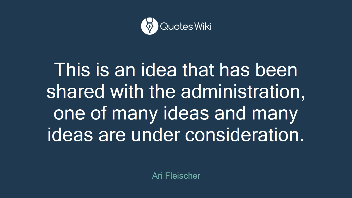 This is an idea that has been shared with the administration, one of many ideas and many ideas are under consideration.
