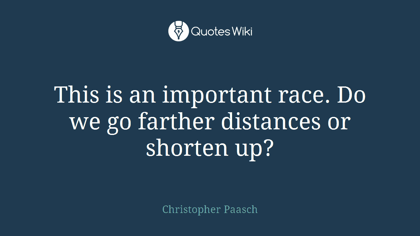 This is an important race. Do we go farther distances or shorten up?