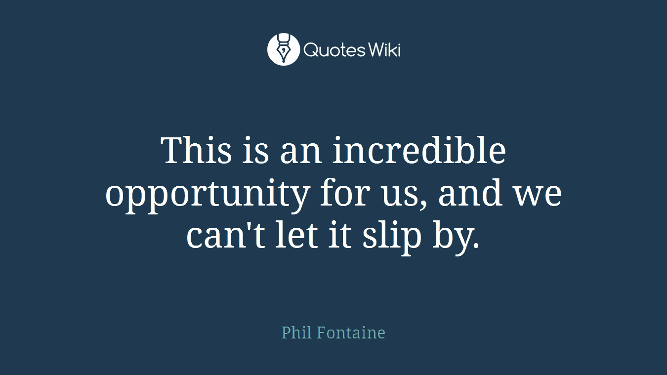 This is an incredible opportunity for us, and we can't let it slip by.