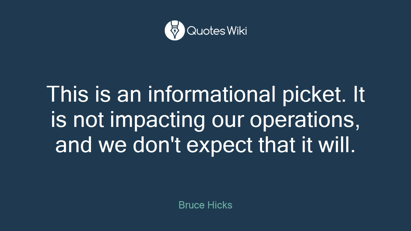 This is an informational picket. It is not impacting our operations, and we don't expect that it will.