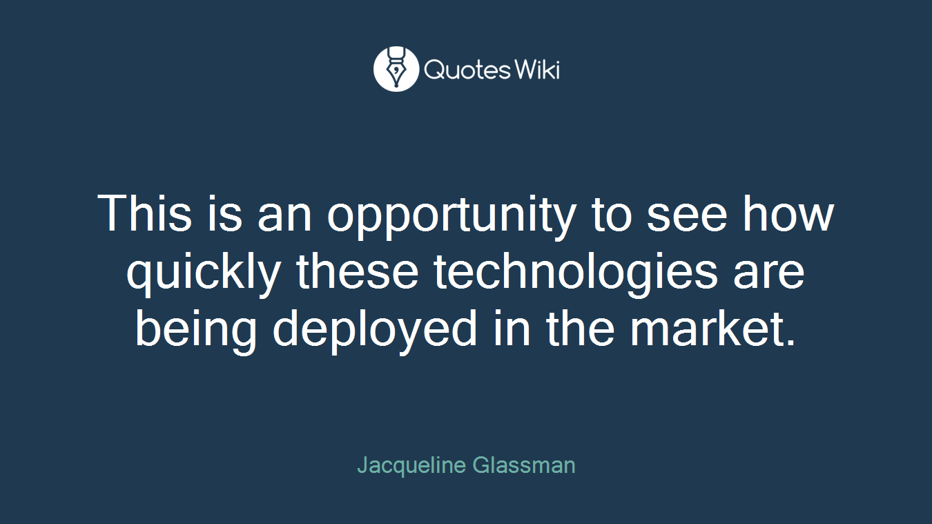 This is an opportunity to see how quickly these technologies are being deployed in the market.