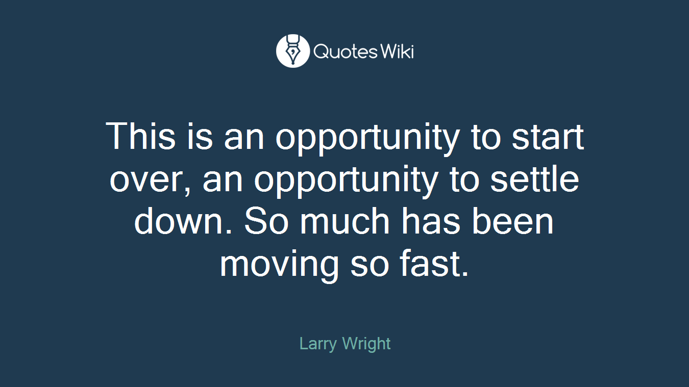 This is an opportunity to start over, an opportunity to settle down. So much has been moving so fast.