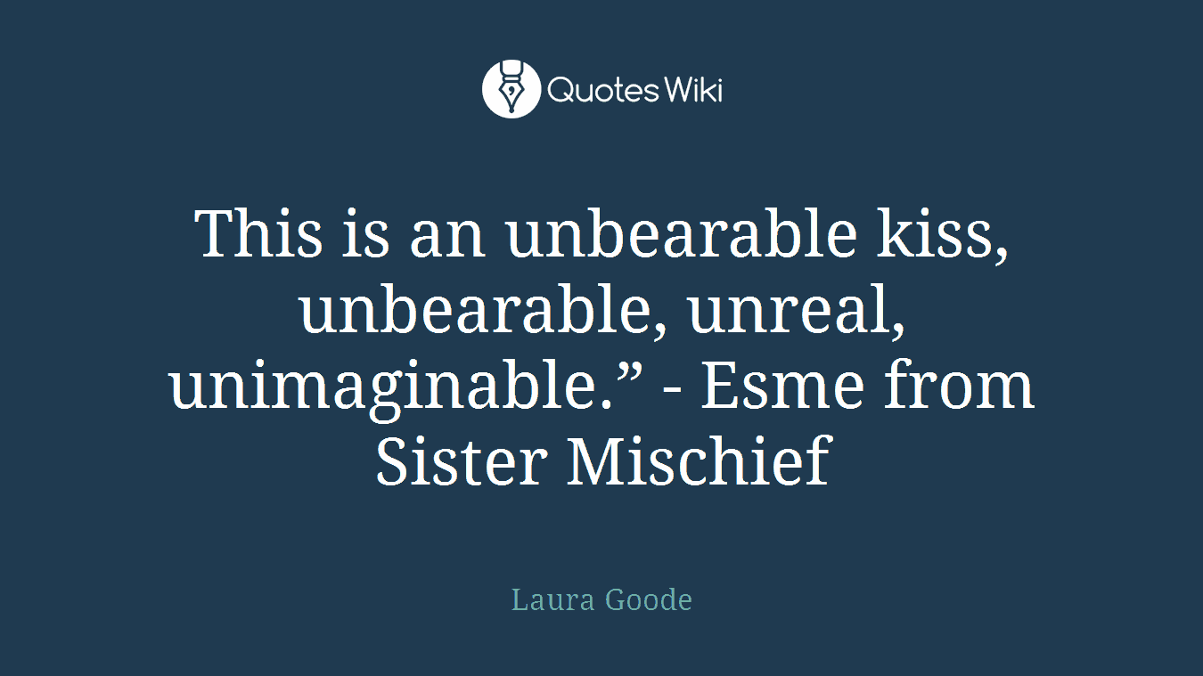 This is an unbearable kiss, unbearable, unreal, unimaginable.” - Esme from Sister Mischief