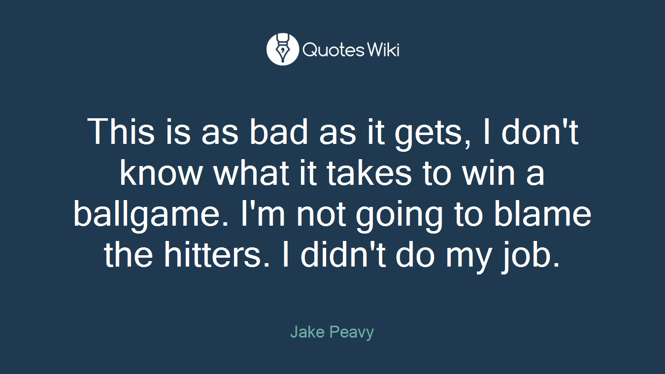 This is as bad as it gets, I don't know what it takes to win a ballgame. I'm not going to blame the hitters. I didn't do my job.