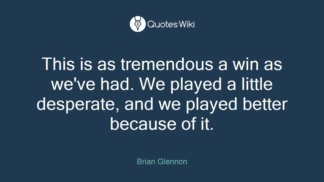 This is as tremendous a win as we've had. We played a little desperate, and we played better because of it.