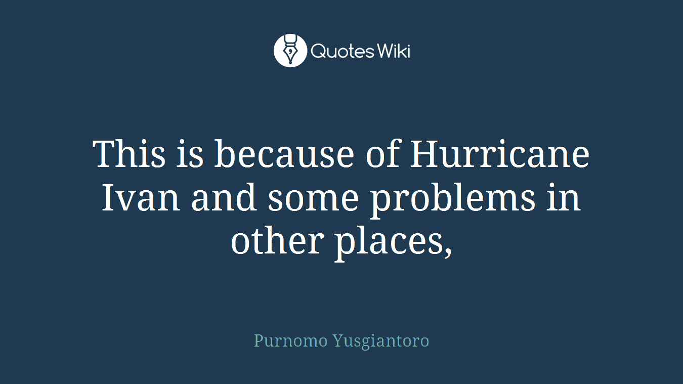 This is because of Hurricane Ivan and some problems in other places,