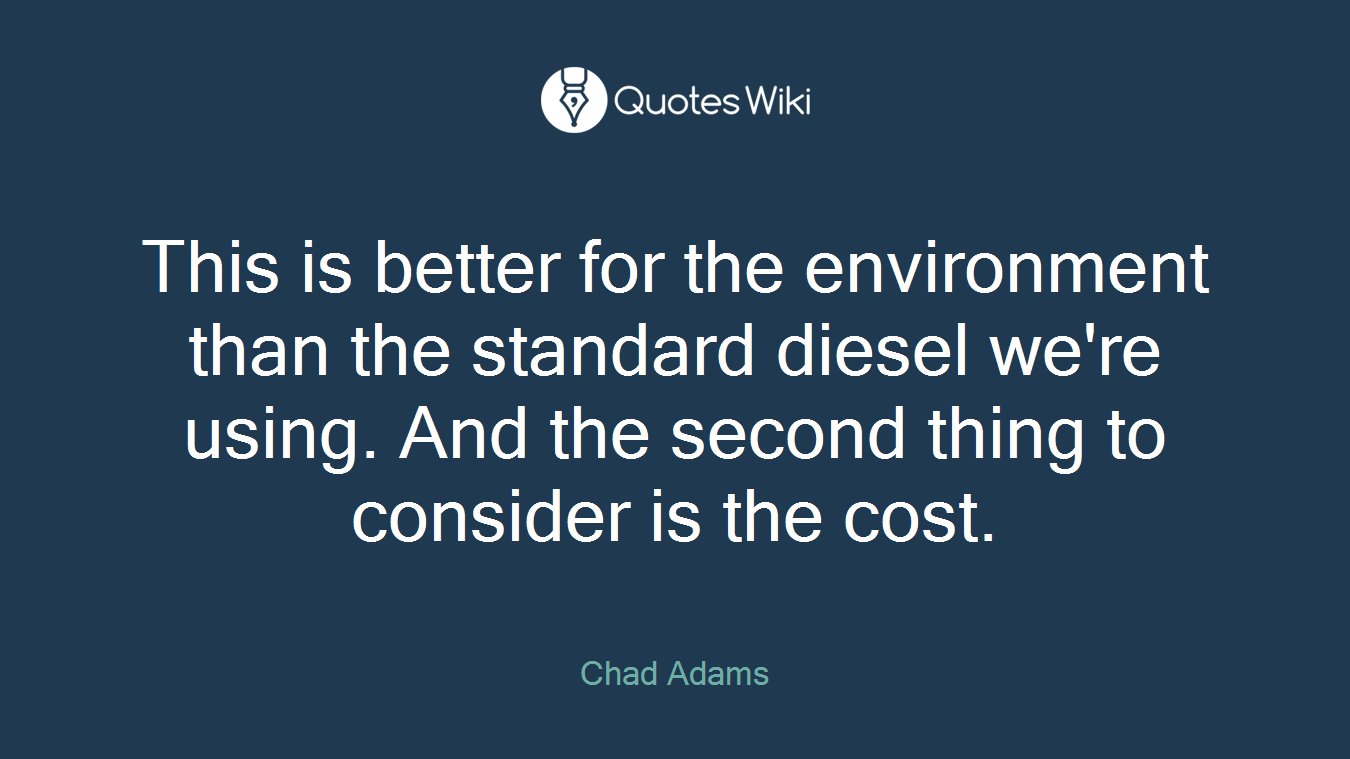 This is better for the environment than the standard diesel we're using. And the second thing to consider is the cost.