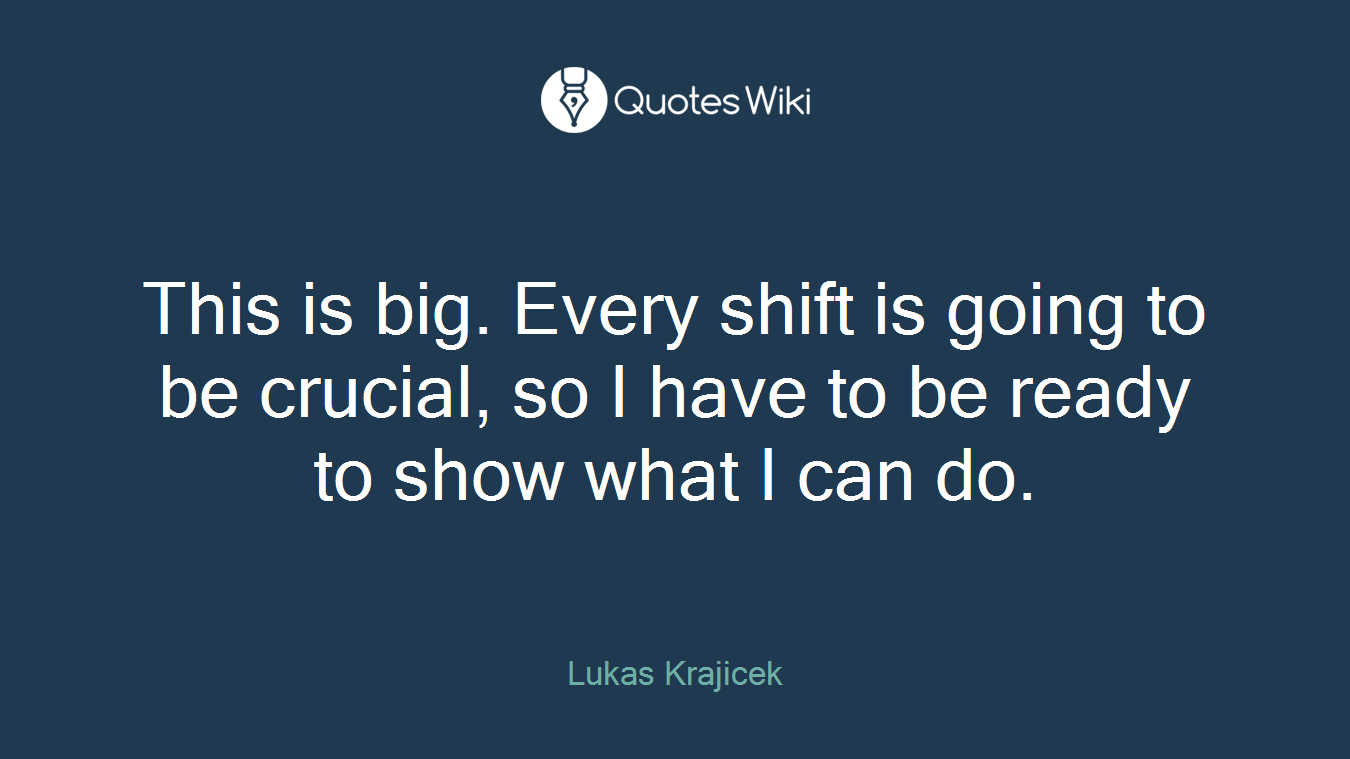 This is big. Every shift is going to be crucial, so I have to be ready to show what I can do.