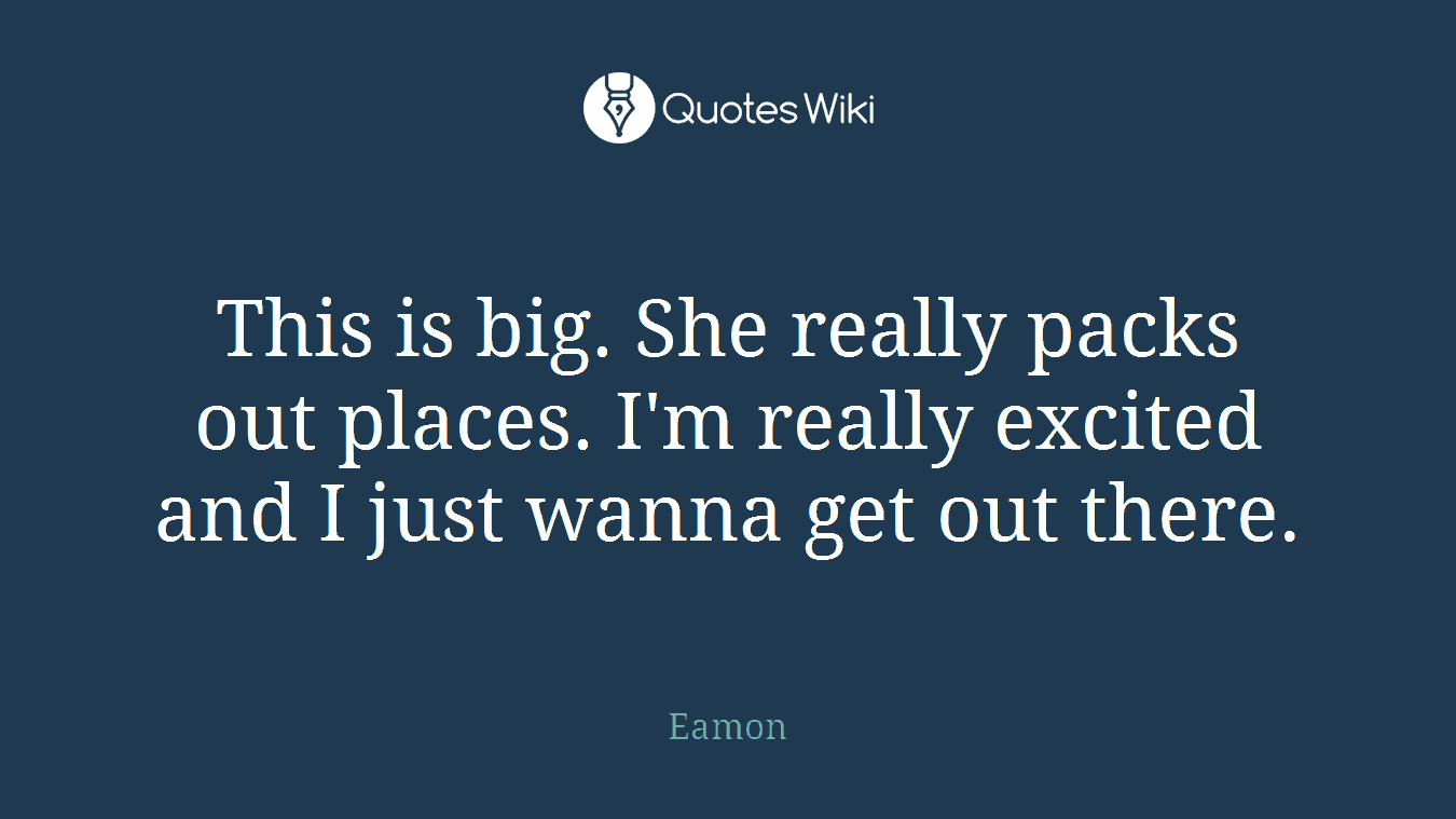 This is big. She really packs out places. I'm really excited and I just wanna get out there.