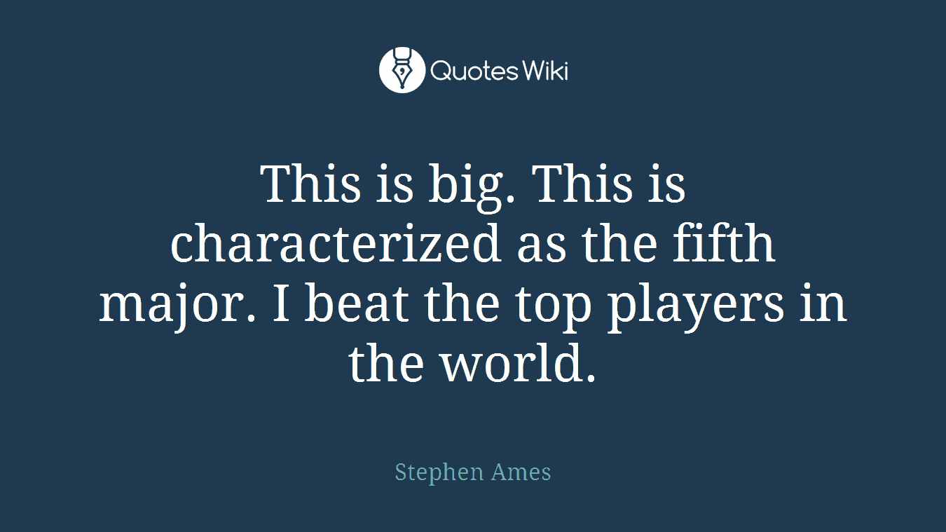 This is big. This is characterized as the fifth major. I beat the top players in the world.