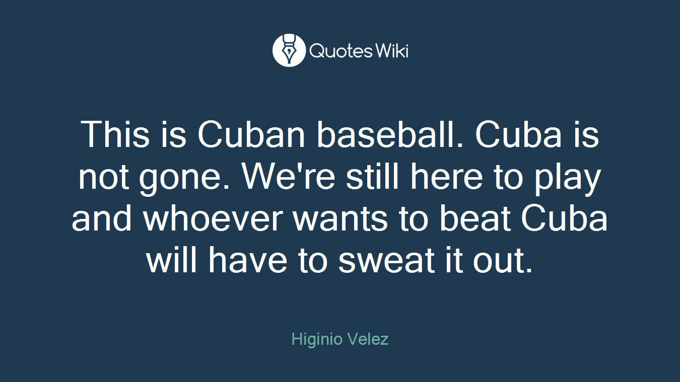 This is Cuban baseball. Cuba is not gone. We're still here to play and whoever wants to beat Cuba will have to sweat it out.