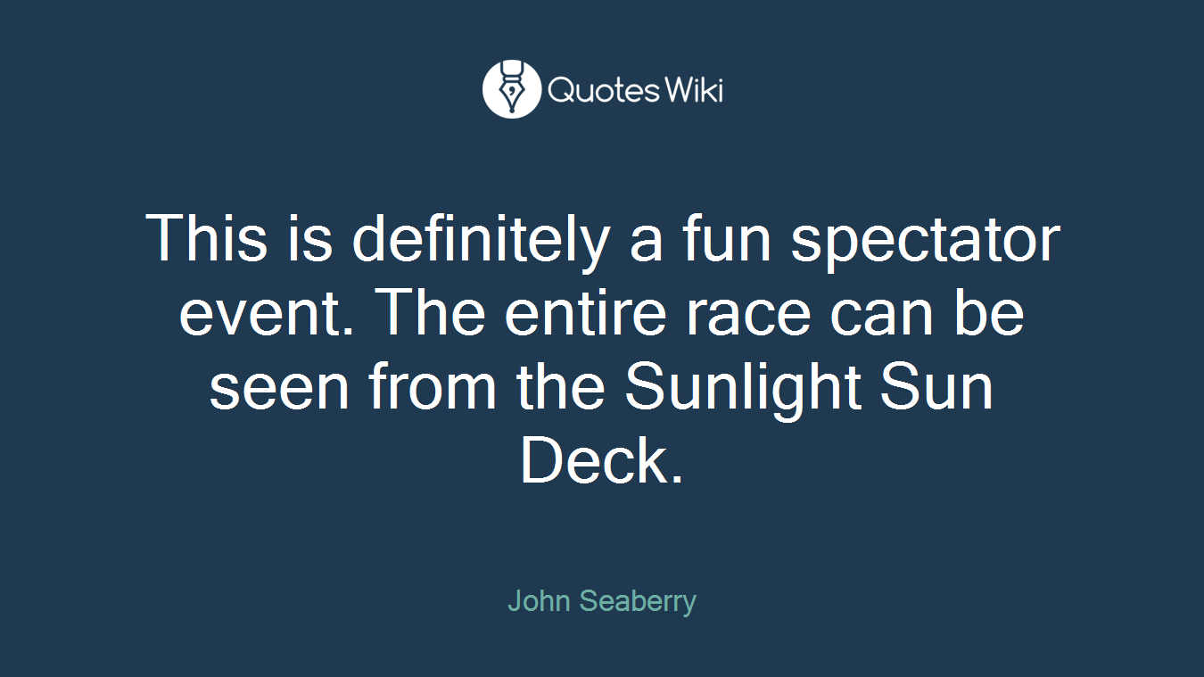 This is definitely a fun spectator event. The entire race can be seen from the Sunlight Sun Deck.