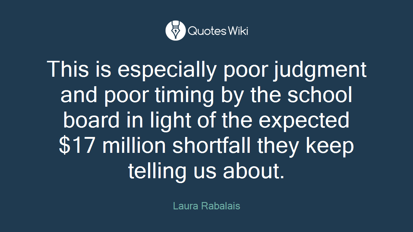 This is especially poor judgment and poor timing by the school board in light of the expected $17 million shortfall they keep telling us about.