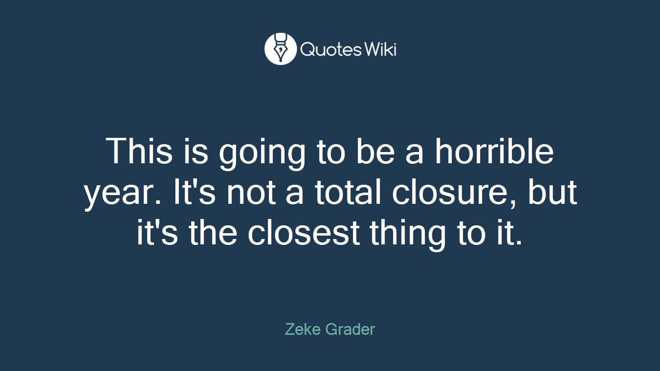 This is going to be a horrible year. It's not a total closure, but it's the closest thing to it.