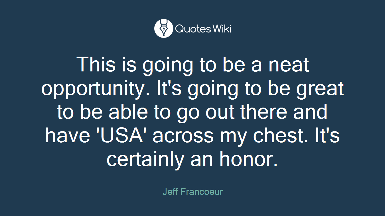 This is going to be a neat opportunity. It's going to be great to be able to go out there and have 'USA' across my chest. It's certainly an honor.