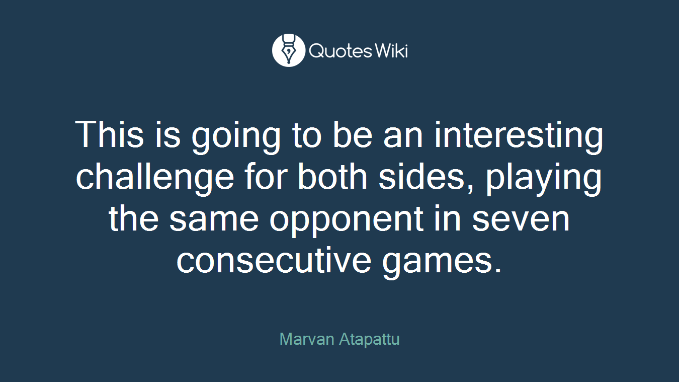 This is going to be an interesting challenge for both sides, playing the same opponent in seven consecutive games.