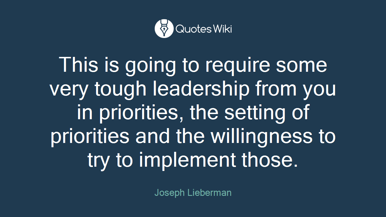 This is going to require some very tough leadership from you in priorities, the setting of priorities and the willingness to try to implement those.