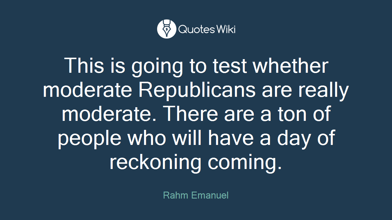 This is going to test whether moderate Republicans are really moderate. There are a ton of people who will have a day of reckoning coming.