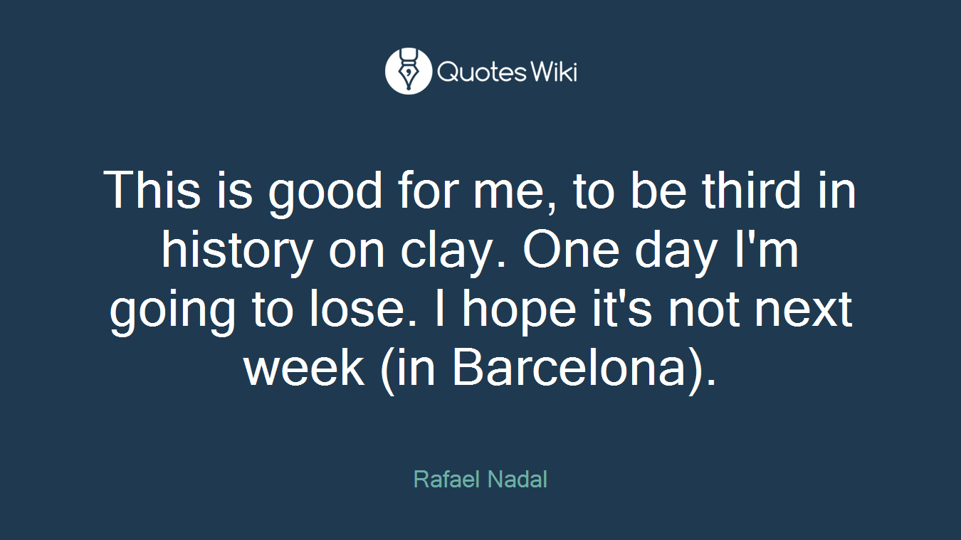This is good for me, to be third in history on clay. One day I'm going to lose. I hope it's not next week (in Barcelona).