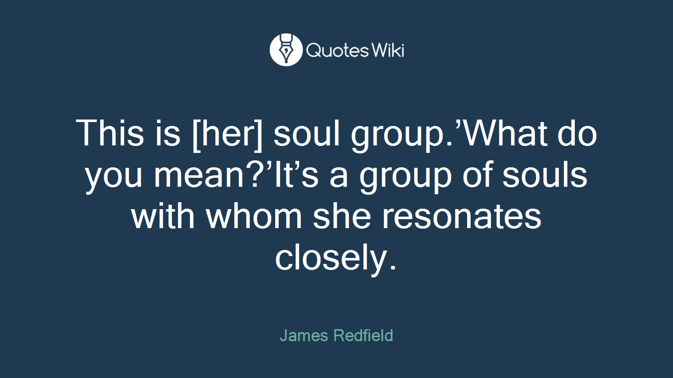 This is [her] soul group.’What do you mean?’It’s a group of souls with whom she resonates closely.
