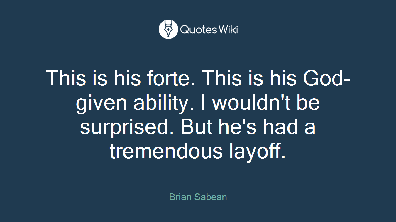 This is his forte. This is his God-given ability. I wouldn't be surprised. But he's had a tremendous layoff.