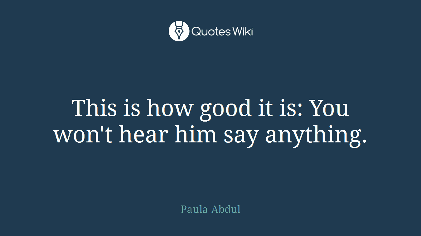 This is how good it is: You won't hear him say anything.