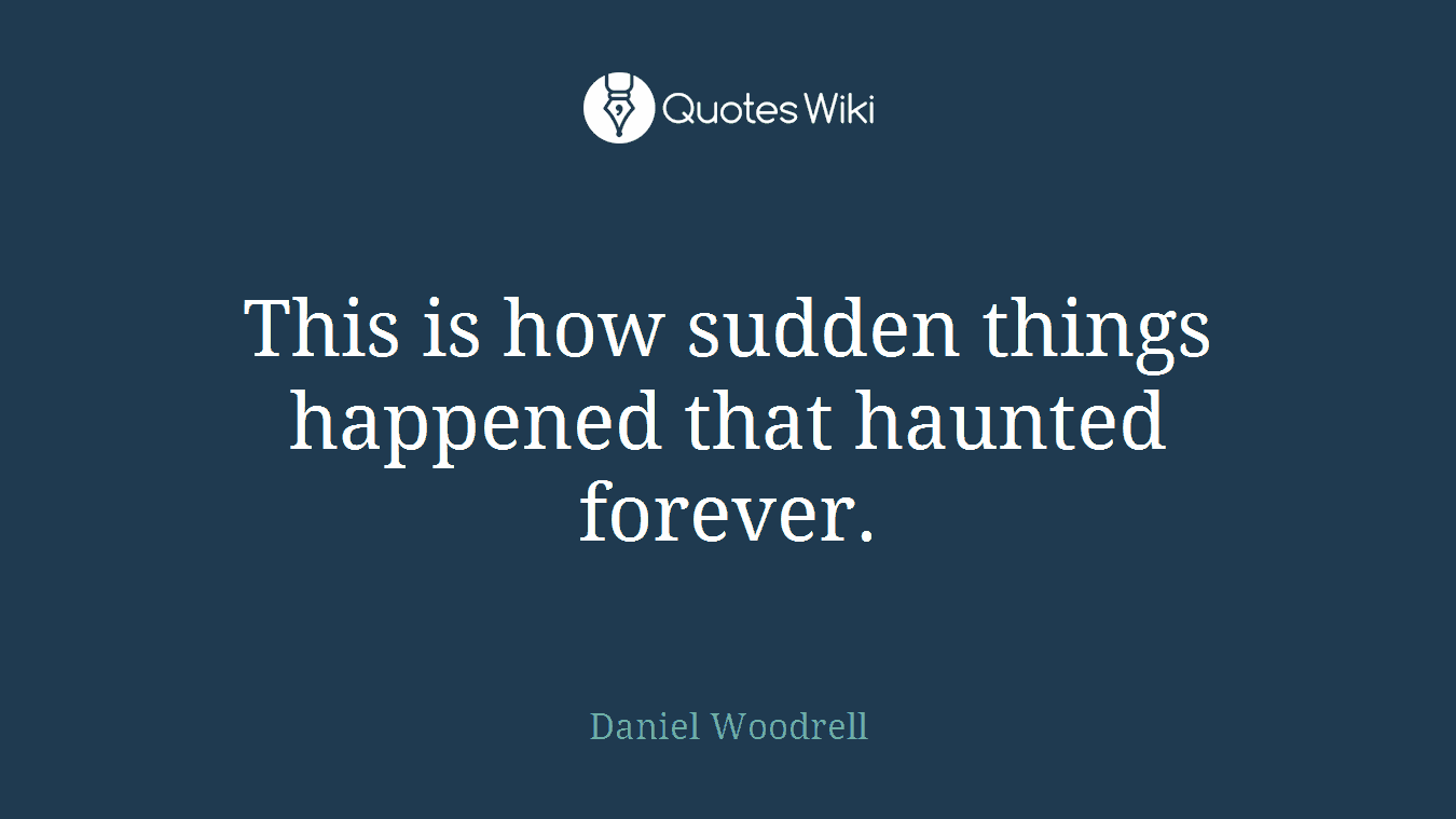 This is how sudden things happened that haunted forever.