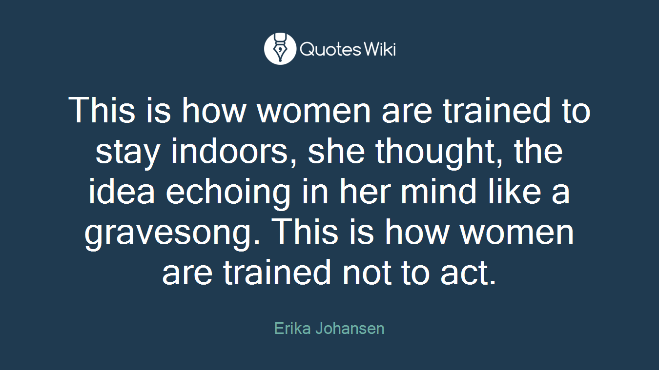 This is how women are trained to stay indoors, she thought, the idea echoing in her mind like a gravesong. This is how women are trained not to act.