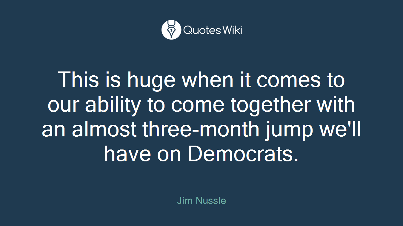This is huge when it comes to our ability to come together with an almost three-month jump we'll have on Democrats.
