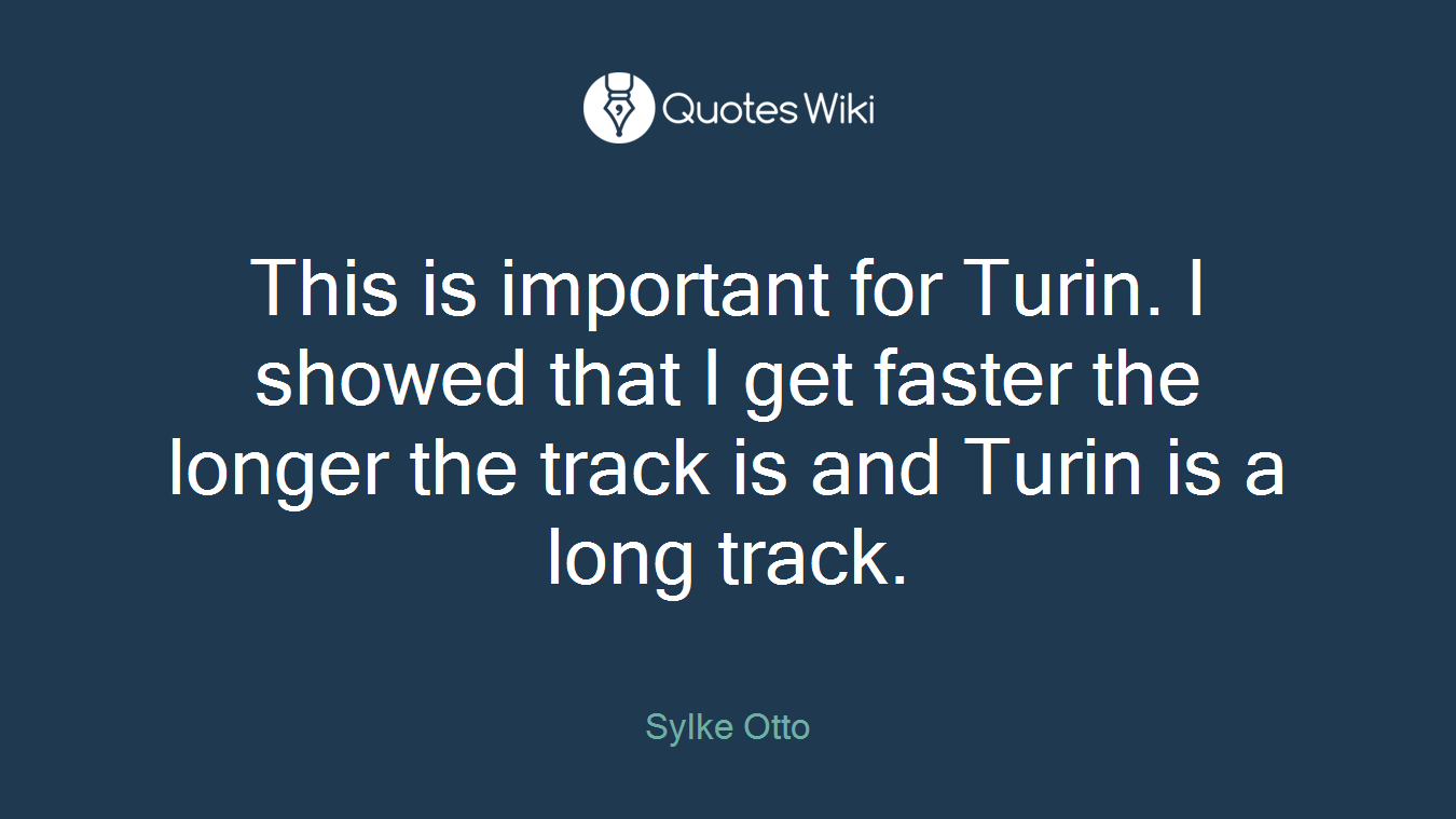 This is important for Turin. I showed that I get faster the longer the track is and Turin is a long track.