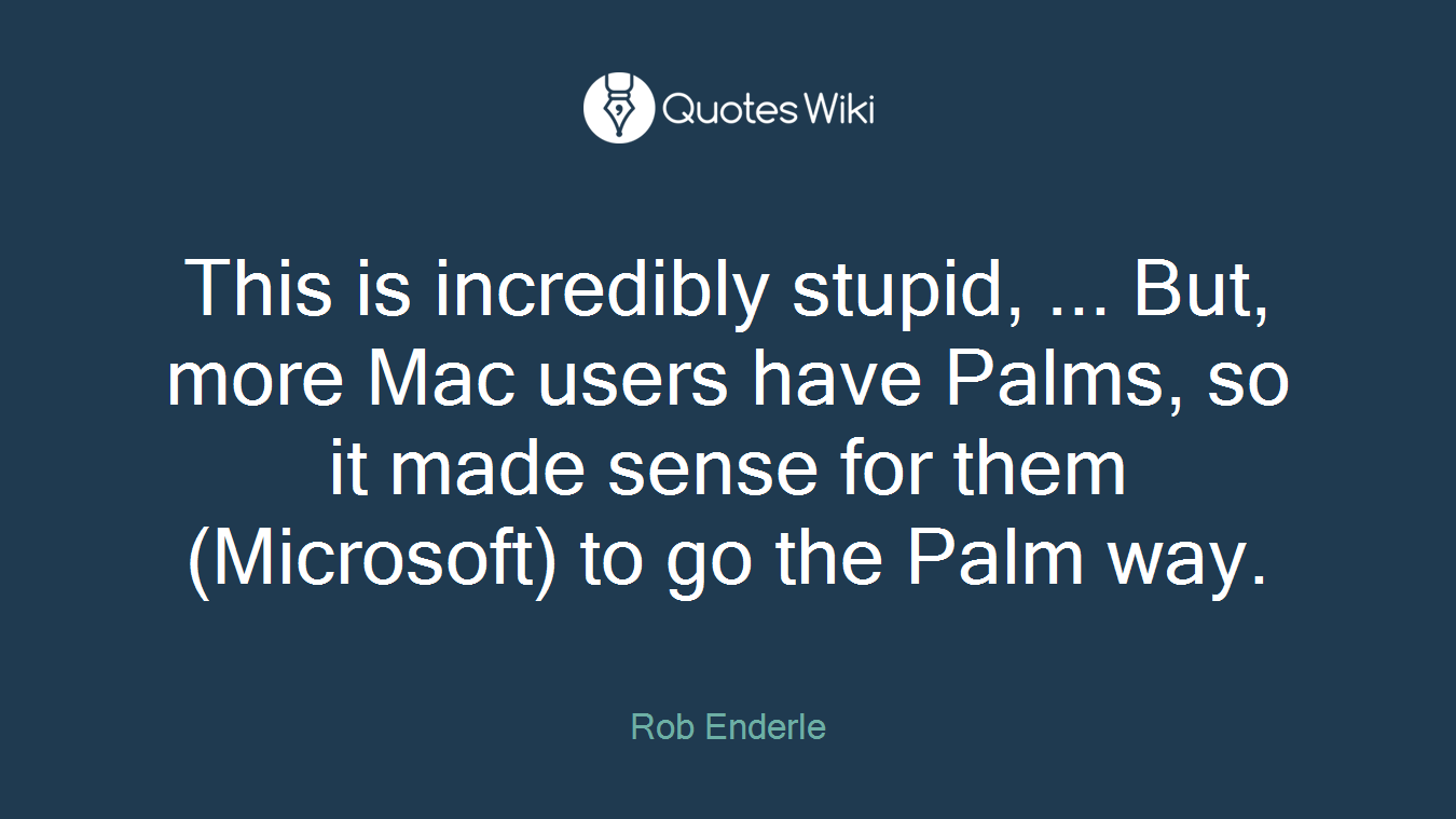 This is incredibly stupid, ... But, more Mac users have Palms, so it made sense for them (Microsoft) to go the Palm way.