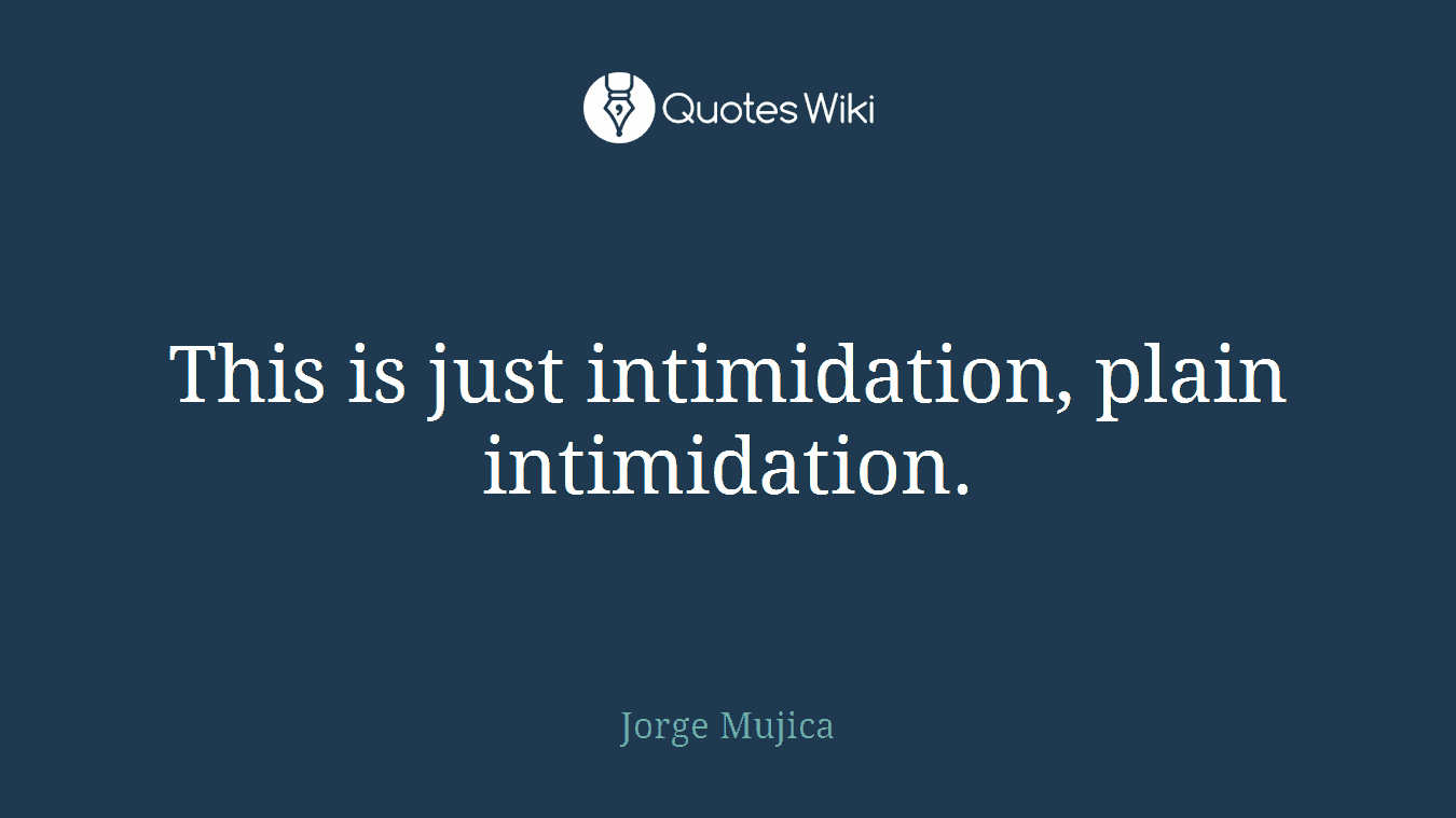 This is just intimidation, plain intimidation.