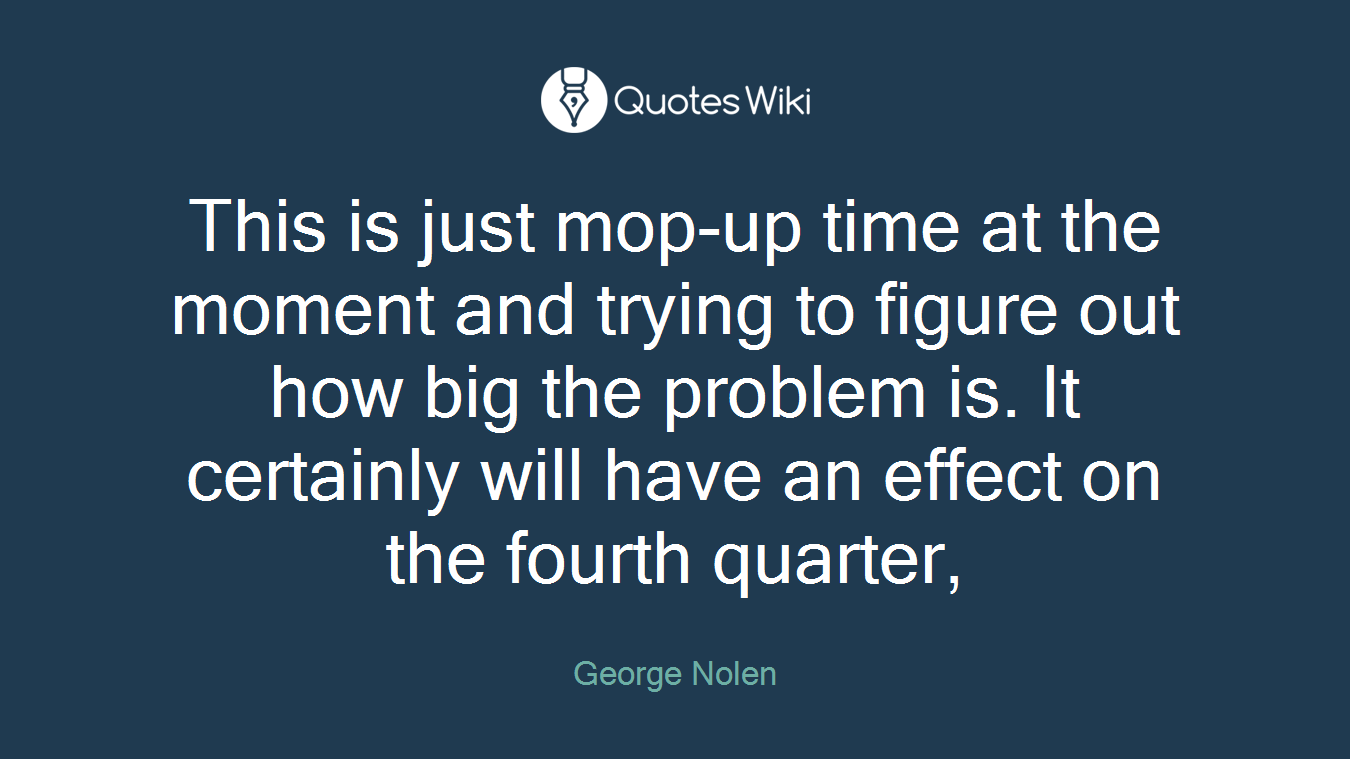 This is just mop-up time at the moment and trying to figure out how big the problem is. It certainly will have an effect on the fourth quarter,