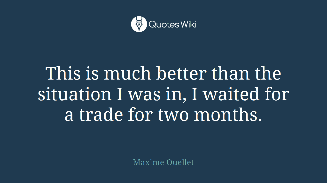 This is much better than the situation I was in, I waited for a trade for two months.