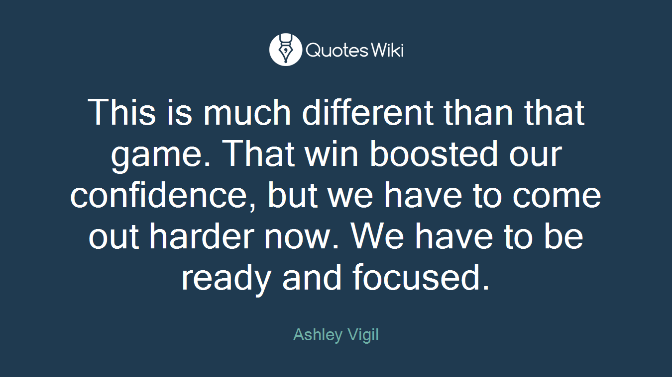 This is much different than that game. That win boosted our confidence, but we have to come out harder now. We have to be ready and focused.