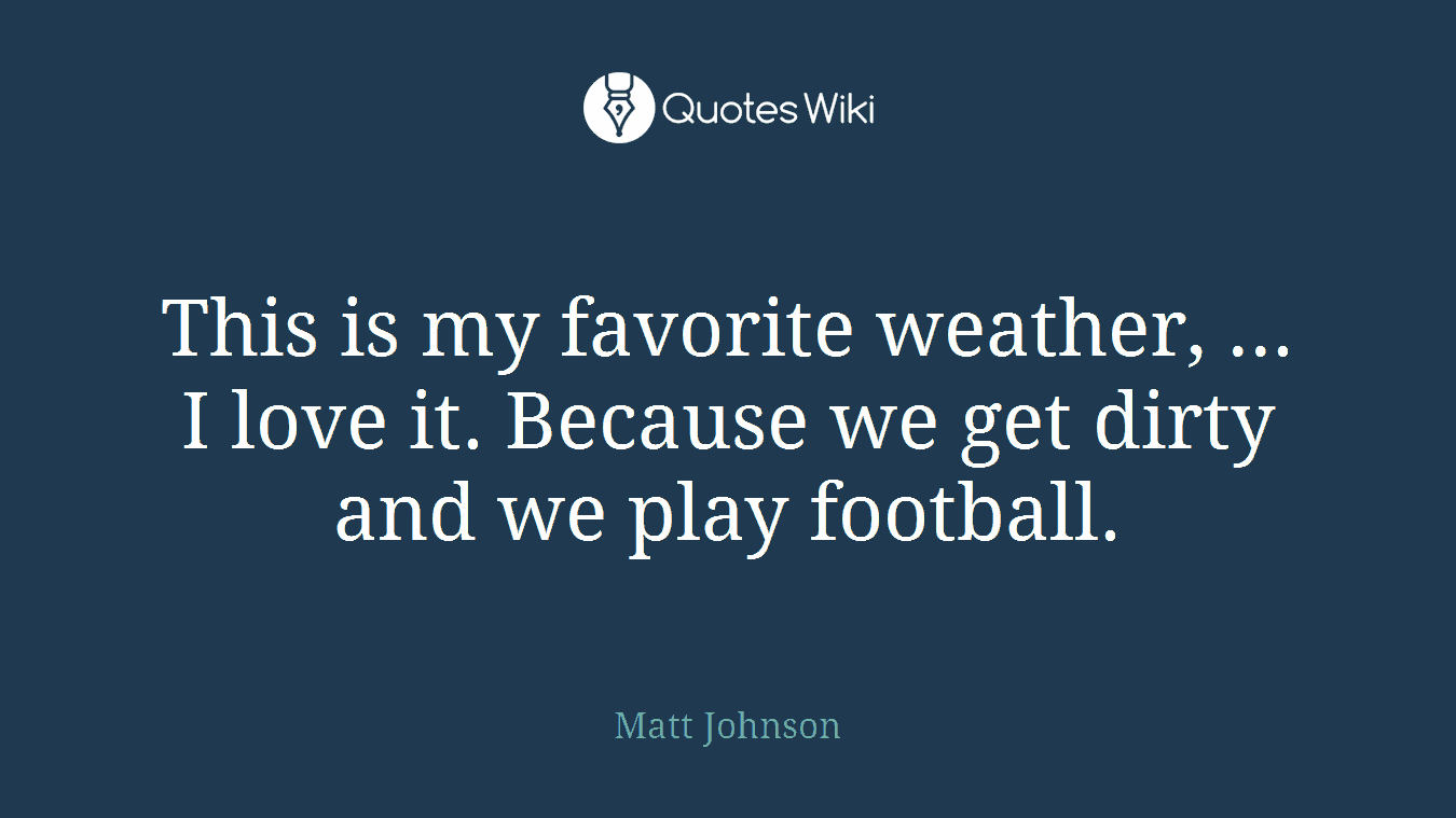This is my favorite weather, ... I love it. Because we get dirty and we play football.