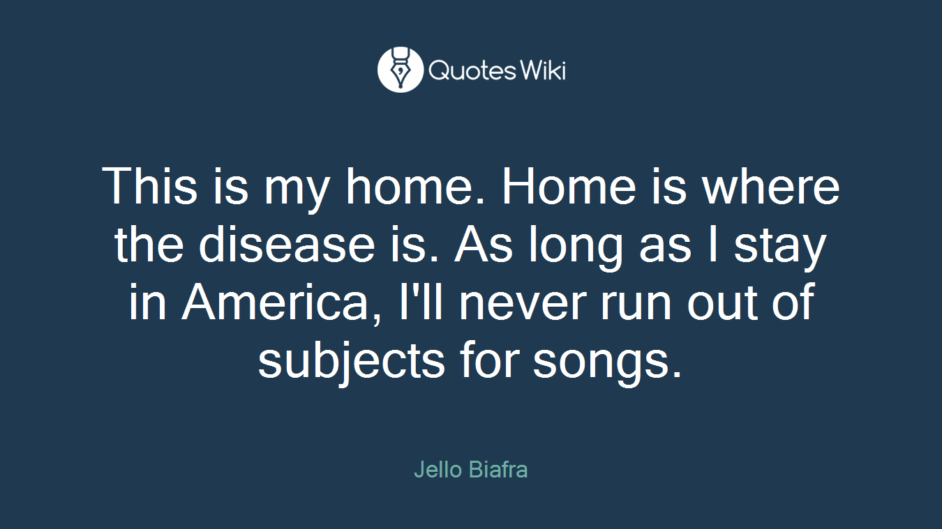 This is my home. Home is where the disease is. As long as I stay in America, I'll never run out of subjects for songs.