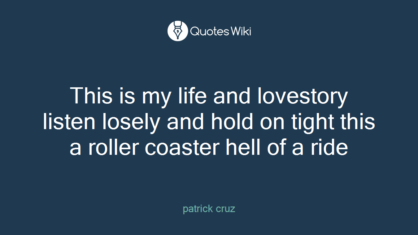 This is my life and lovestory listen losely and hold on tight this a roller coaster hell of a ride