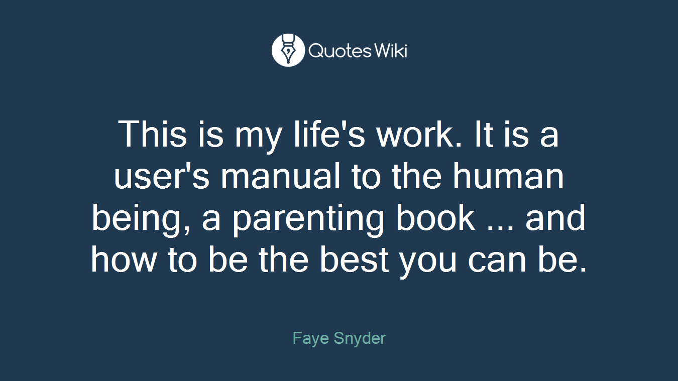 This is my life's work. It is a user's manual to the human being, a parenting book ... and how to be the best you can be.